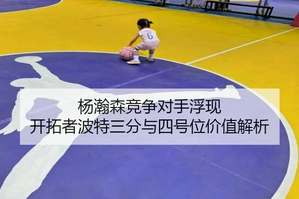 杨瀚森竞争对手浮现 开拓者波特三分与四号位价值解析 - BSPORTS
