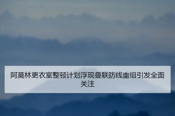 阿莫林更衣室整顿计划浮现曼联防线重组引发全面关注 | BSPORTS